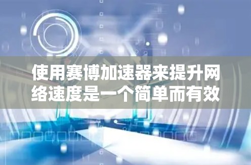 使用赛博加速器来提升网络速度是一个简单而有效的步骤，以下是详细的步骤指南