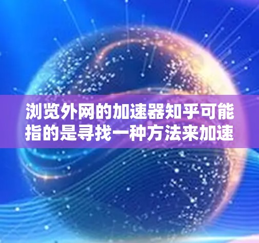 浏览外网的加速器知乎可能指的是寻找一种方法来加速访问外部网站，提升加载速度。外网加速器是一种常用的工具，可以帮助你快速浏览外部网站，节省时间。以下是一些可能的加速方式
