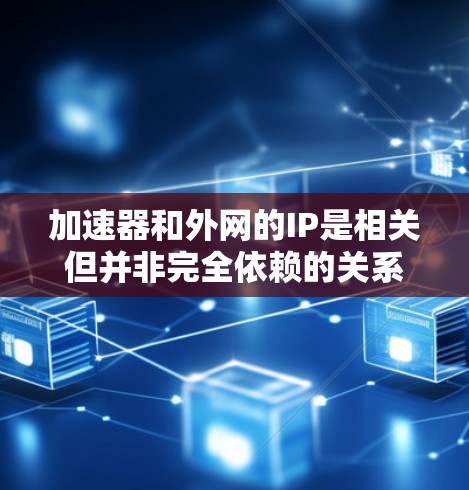 加速器和外网的IP是相关但并非完全依赖的关系。以下是对这一问题的详细分析