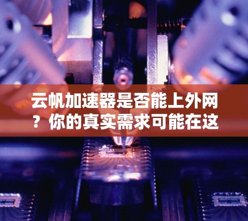 云帆加速器是否能上外网?你的真实需求可能在这里! 云帆加速器是否能上外网?你的真实需求可能在这里!