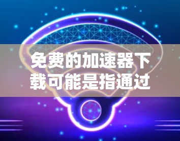 免费的加速器下载可能是指通过特定的网络加速工具或服务来加速下载速度。以下是一些常见的免费下载加速工具和方法