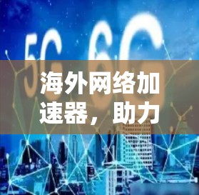 海外网络加速器，助力海外用户高效连接