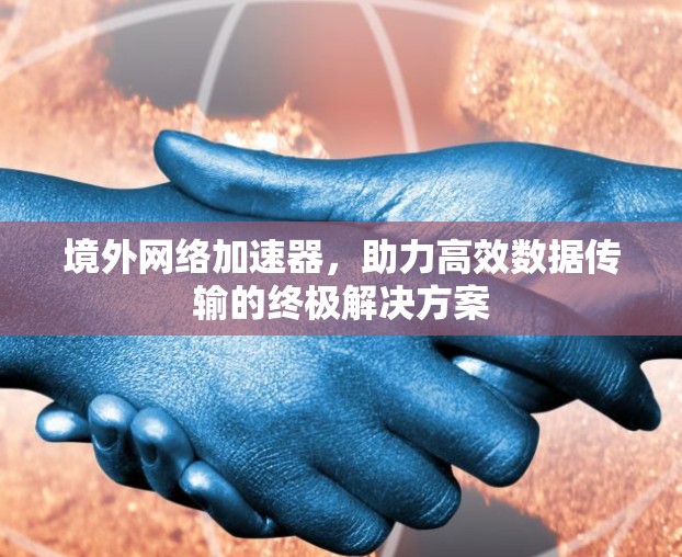 境外网络加速器，助力高效数据传输的终极解决方案