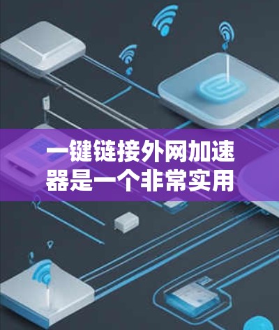 一键链接外网加速器是一个非常实用的工具，可以帮助您优化网站加载速度，提升网页访问效率。以下是一些常见的外网加速器推荐，您可以根据需要选择合适的工具