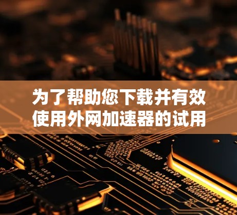 为了帮助您下载并有效使用外网加速器的试用版，以下是一个清晰的步骤指南