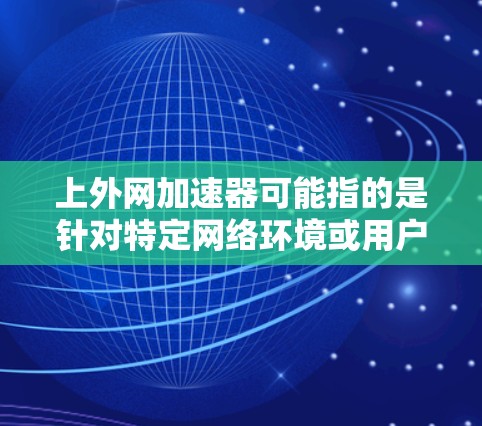 上外网加速器可能指的是针对特定网络环境或用户需求设计的加速工具或服务。具体原因可能包括