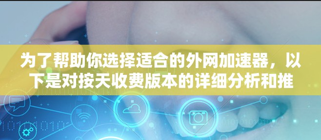 为了帮助你选择适合的外网加速器，以下是对按天收费版本的详细分析和推荐