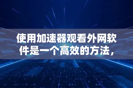使用加速器观看外网软件是一个高效的方法,帮助提升下载和观看速度。以下是一个详细且有条理的步骤指南,帮助您有效地使用加速器 使用加速器观看外网软件是一个高效的方法,帮助提升下载和观看速度。以下是一个详细且有条理的步骤指南,帮助您有效地使用加速器