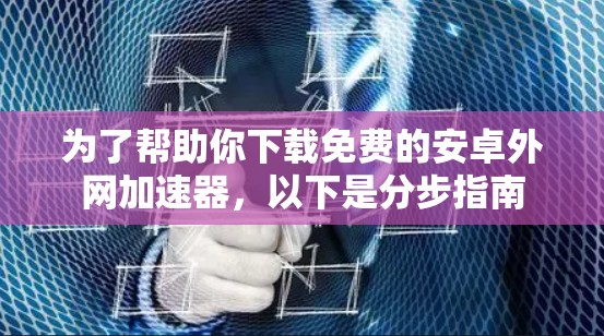 为了帮助你下载免费的安卓外网加速器,以下是分步指南 为了帮助你下载免费的安卓外网加速器,以下是分步指南