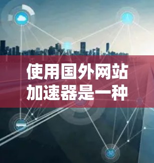使用国外网站加速器是一种有效的方法，但操作过程中需要注意安全，避免点击下载链接和恶意网站。以下是一些详细步骤和注意事项