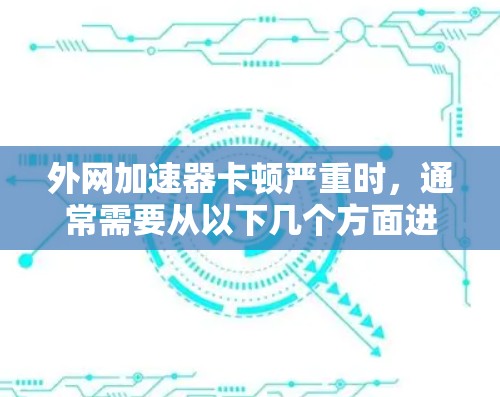 外网加速器卡顿严重时,通常需要从以下几个方面进行排查和解决 外网加速器卡顿严重时,通常需要从以下几个方面进行排查和解决