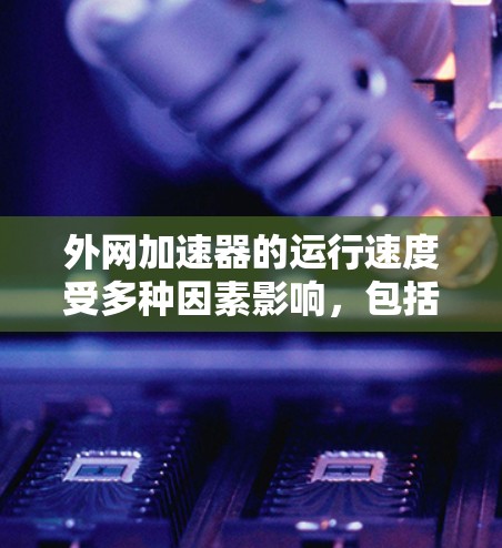 外网加速器的运行速度受多种因素影响，包括网络连接、缓存优化、加速器设置、网络带宽、硬件配置以及用户使用习惯等。以下是一些可能导致外网加速器上网时间短的原因，并提供相应的解决方法