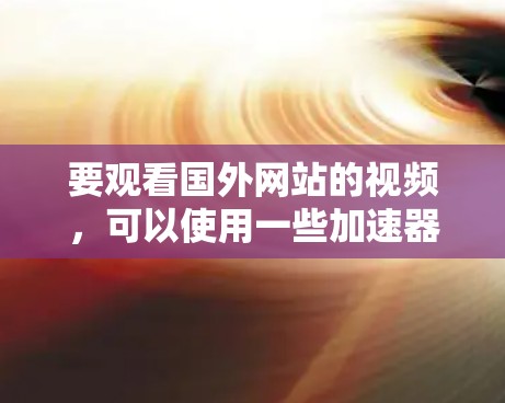 要观看国外网站的视频，可以使用一些加速器来帮助节省时间。以下是一些常见的加速器推荐，它们可以帮助你更快地下载视频