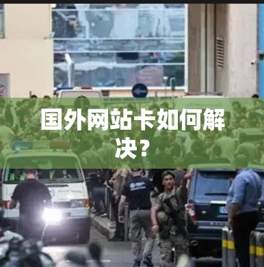 国外网站卡如何解决? 国外网站卡如何解决?