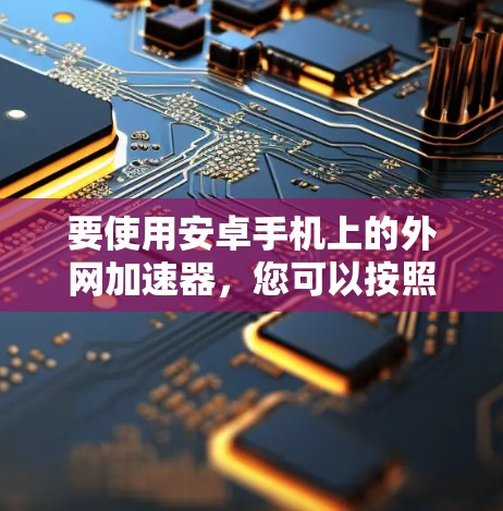 要使用安卓手机上的外网加速器,您可以按照以下步骤操作 要使用安卓手机上的外网加速器,您可以按照以下步骤操作