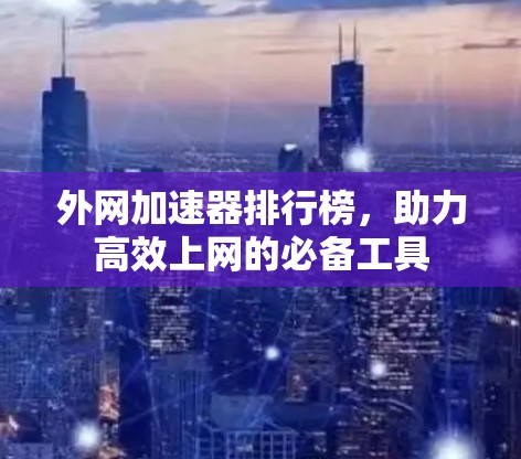 外网加速器排行榜，助力高效上网的必备工具