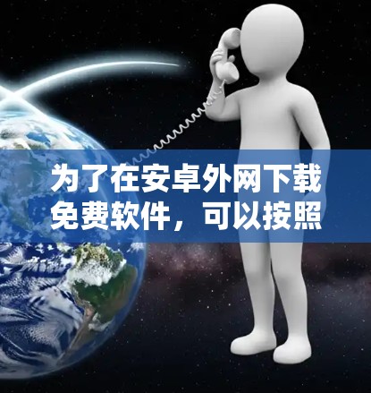 为了在安卓外网下载免费软件，可以按照以下步骤进行