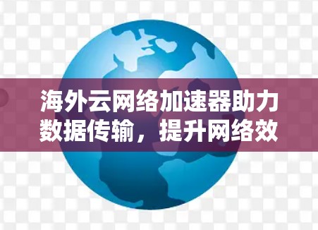 海外云网络加速器助力数据传输,提升网络效率与用户体验 海外云网络加速器助力数据传输,提升网络效率与用户体验