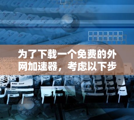 为了下载一个免费的外网加速器,考虑以下步骤 为了下载一个免费的外网加速器,考虑以下步骤