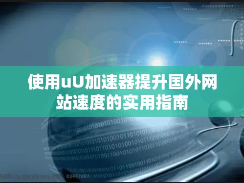使用uU加速器提升国外网站速度的实用指南 使用uU加速器提升国外网站速度的实用指南