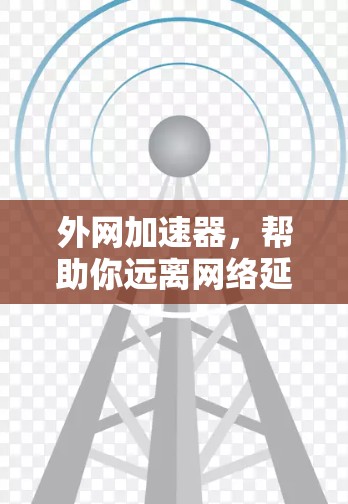 外网加速器,帮助你远离网络延迟的神秘存在 外网加速器,帮助你远离网络延迟的神秘存在