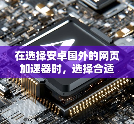 在选择安卓国外的网页加速器时，选择合适的工具取决于你的具体需求和使用习惯。以下是一些综合考虑的因素和推荐