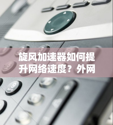 旋风加速器如何提升网络速度?外网加速器的使用技巧与优化方案 旋风加速器如何提升网络速度?外网加速器的使用技巧与优化方案