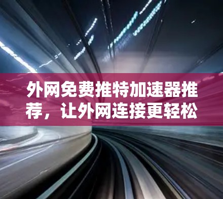 外网免费推特加速器推荐，让外网连接更轻松