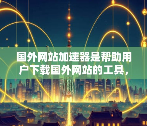 国外网站加速器是帮助用户下载国外网站的工具，这些网站可能因为延迟或安全问题导致延迟。以下是几个主要的国外网站加速器，详细说明它们的特点、功能、平台下载渠道、价格、评价和适用场景