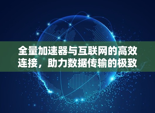 全量加速器与互联网的高效连接，助力数据传输的极致体验