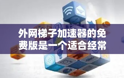 外网梯子加速器的免费版是一个适合经常下载网站的工具，但需要根据自己的需求和预算进行评估。以下是详细的步骤指南，帮助你决定是否使用免费版或付费版