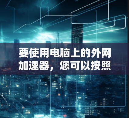 要使用电脑上的外网加速器，您可以按照以下步骤操作