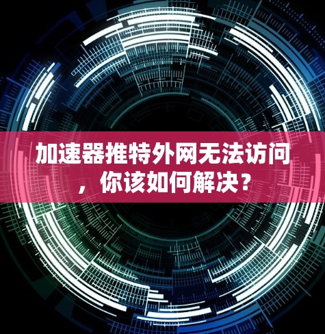 加速器推特外网无法访问，你该如何解决？