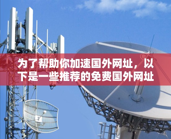 为了帮助你加速国外网址，以下是一些推荐的免费国外网址加速器，包括它们的简介、免费情况、功能、安全性、使用易用性和是否需要付费