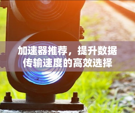加速器推荐，提升数据传输速度的高效选择
