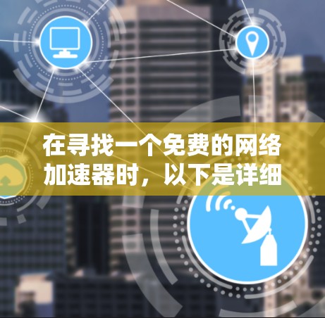 在寻找一个免费的网络加速器时,以下是详细的步骤和建议 在寻找一个免费的网络加速器时,以下是详细的步骤和建议