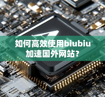 如何高效使用biubiu加速国外网站？
