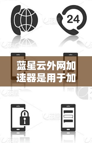 蓝星云外网加速器是用于加速网络请求的工具，可以帮助用户更快访问网站。以下是使用蓝星云外网加速器的步骤和方法