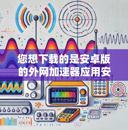 您想下载的是安卓版的外网加速器应用安卓Star。为了帮助您成功安装和使用,以下是详细的步骤和注意事项 您想下载的是安卓版的外网加速器应用安卓Star。为了帮助您成功安装和使用,以下是详细的步骤和注意事项