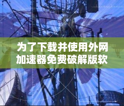 为了下载并使用外网加速器免费破解版软件,按照以下步骤进行 为了下载并使用外网加速器免费破解版软件,按照以下步骤进行