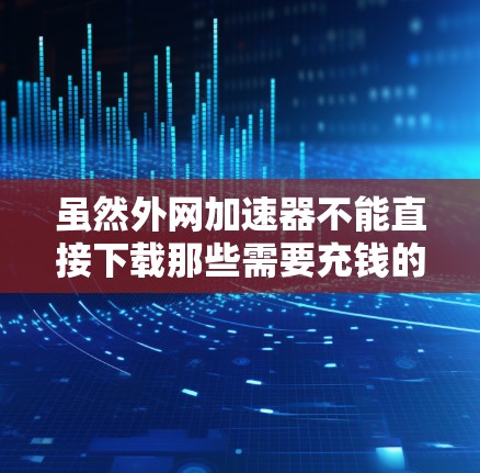 虽然外网加速器不能直接下载那些需要充钱的网站,但可以通过以下方法满足需求 虽然外网加速器不能直接下载那些需要充钱的网站,但可以通过以下方法满足需求