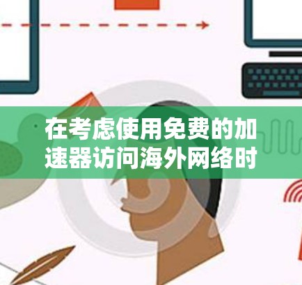 在考虑使用免费的加速器访问海外网络时，以下是一个有条理的总结和建议