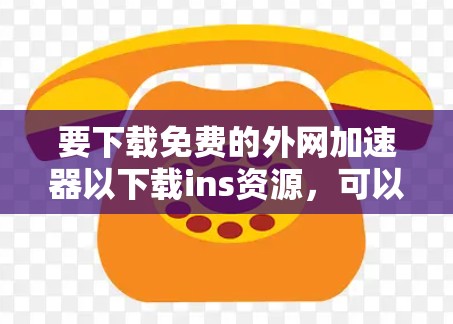 要下载免费的外网加速器以下载ins资源，可以按照以下步骤进行