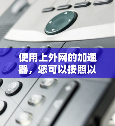使用上外网的加速器，您可以按照以下步骤进行操作