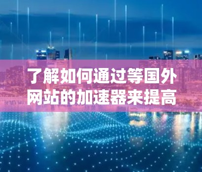 了解如何通过等国外网站的加速器来提高网页加载速度是一个系统性的过程，涉及多个方面，包括工具的选择、获取方式、使用方法、优缺点以及潜在的问题。以下是一个结构化的总结，帮助您全面理解这一主题