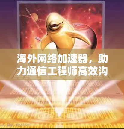 海外网络加速器，助力通信工程师高效沟通，创造卓越价值