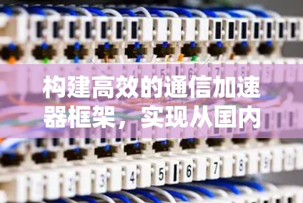 构建高效的通信加速器框架,实现从国内到国外数据的高效传输 构建高效的通信加速器框架,实现从国内到国外数据的高效传输