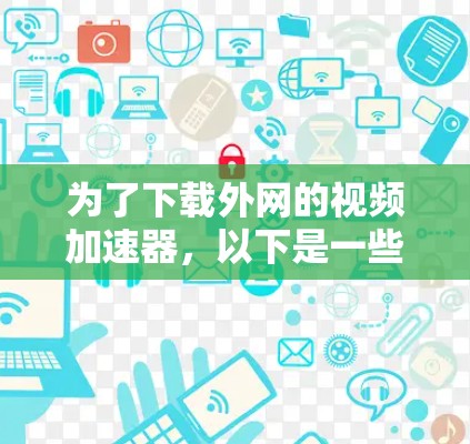 为了下载外网的视频加速器，以下是一些推荐的软件，根据你的需求和使用场景进行选择
