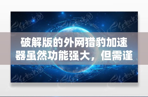 破解版的外网猎豹加速器虽然功能强大,但需谨慎使用,以确保安全。以下是详细的步骤和建议 破解版的外网猎豹加速器虽然功能强大,但需谨慎使用,以确保安全。以下是详细的步骤和建议