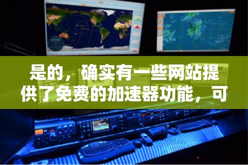 是的，确实有一些网站提供了免费的加速器功能，可以让你在访问外网时更快地加载网页。以下是一些常见的免费加速器选项，这些工具可以帮助你更快地访问外网的网站